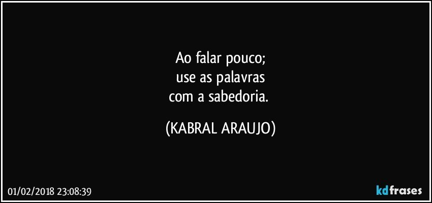 Ao falar pouco;
use as palavras
com a sabedoria. (KABRAL ARAUJO)