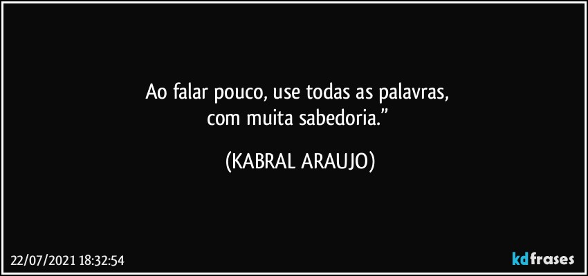 Ao falar pouco, use todas as palavras, 
com muita sabedoria.” (KABRAL ARAUJO)