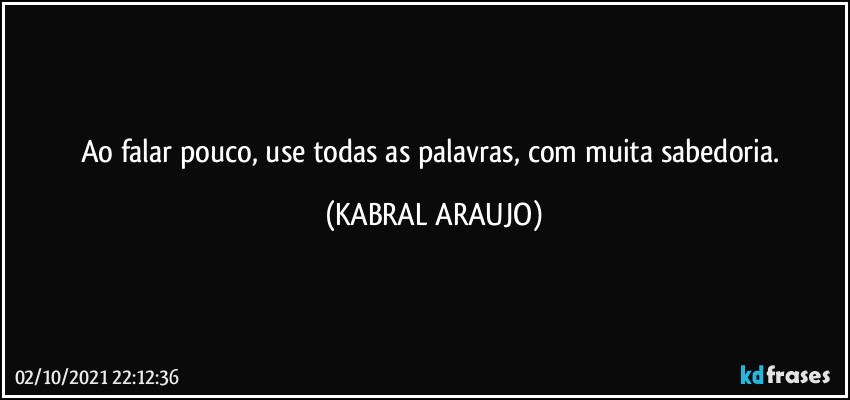 Ao falar pouco, use todas as palavras, com muita sabedoria. (KABRAL ARAUJO)