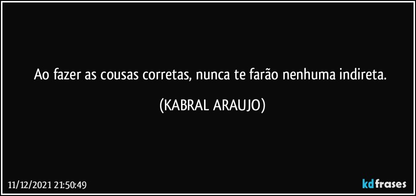 Ao fazer as cousas corretas, nunca te farão nenhuma indireta. (KABRAL ARAUJO)