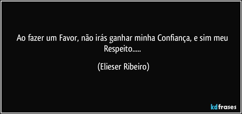 Ao fazer um Favor, não irás ganhar minha Confiança, e sim meu Respeito... (Elieser Ribeiro)