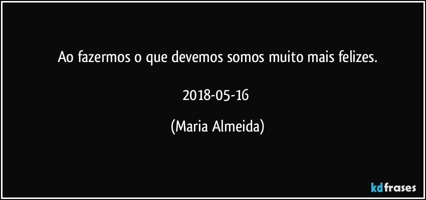 Ao fazermos o que devemos somos muito mais felizes.

2018-05-16 (Maria Almeida)