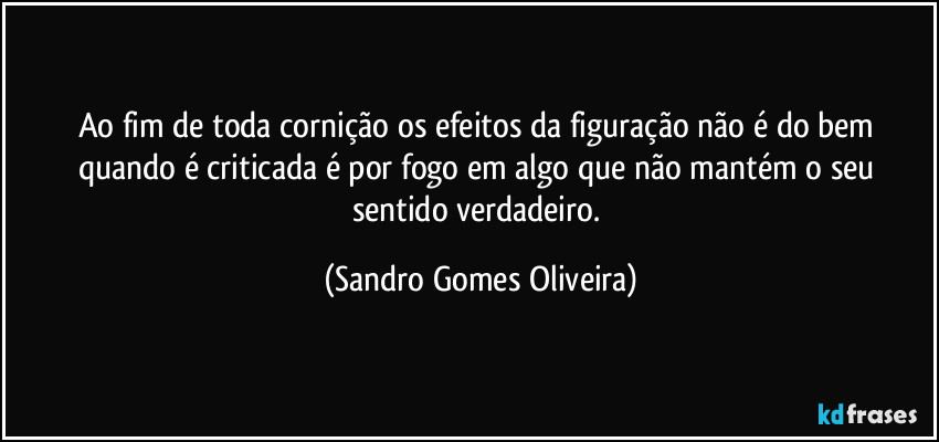 Ao fim de toda cornição os efeitos da figuração não é do bem quando é criticada é por fogo em algo que não mantém o seu sentido verdadeiro. (Sandro Gomes Oliveira)