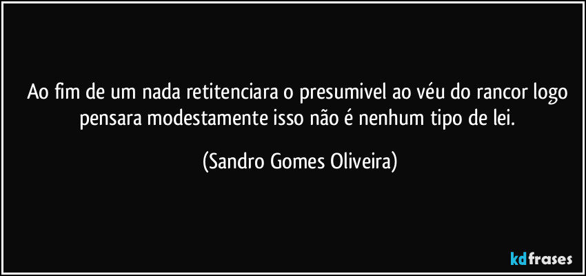 Ao fim de um nada retitenciara o presumivel ao véu do rancor logo pensara modestamente isso não é nenhum tipo de lei. (Sandro Gomes Oliveira)