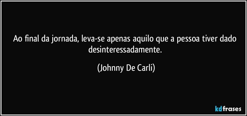 Ao final da jornada, leva-se apenas aquilo que a pessoa tiver dado desinteressadamente. (Johnny De Carli)