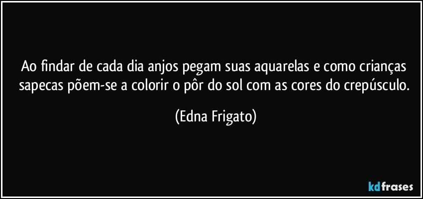 Ao findar de cada dia anjos pegam suas aquarelas e como crianças sapecas põem-se a colorir o pôr do sol com as cores do crepúsculo. (Edna Frigato)