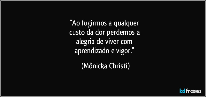 "Ao fugirmos  a qualquer 
custo da dor perdemos a 
alegria de viver com 
aprendizado e vigor." (Mônicka Christi)