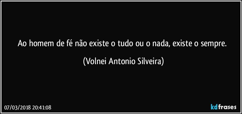 Ao homem de fé não existe o tudo ou o nada, existe o sempre. (Volnei Antonio Silveira)