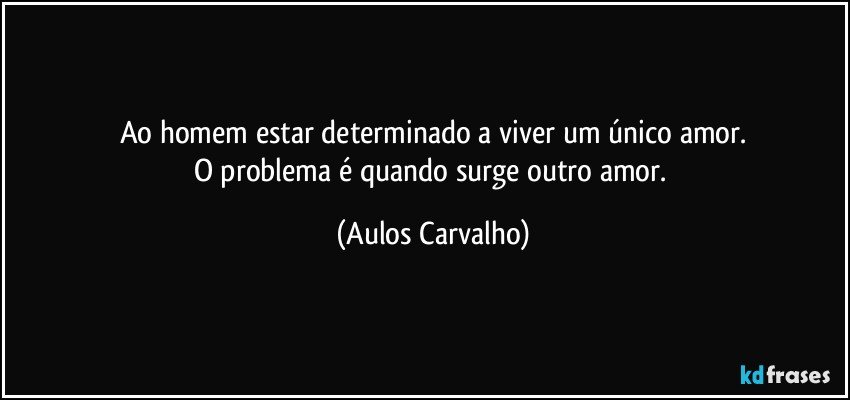 Ao homem estar determinado a viver um único amor.
O problema é quando surge  outro amor. (Aulos Carvalho)