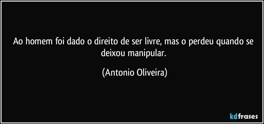 Ao homem foi dado o direito de ser livre, mas o perdeu quando se deixou manipular. (Antonio Oliveira)