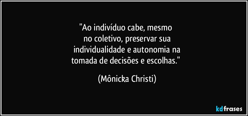 "Ao indivíduo cabe, mesmo 
no coletivo, preservar sua
individualidade e autonomia na
tomada de decisões e escolhas." (Mônicka Christi)