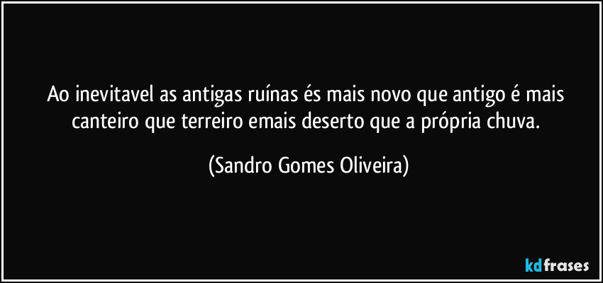 Ao inevitavel as antigas ruínas és mais novo que antigo é mais canteiro que terreiro emais deserto que a própria chuva. (Sandro Gomes Oliveira)