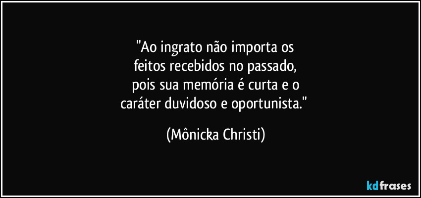 "Ao ingrato não importa os
feitos recebidos no passado,
pois sua memória é curta e o
caráter duvidoso e oportunista." (Mônicka Christi)