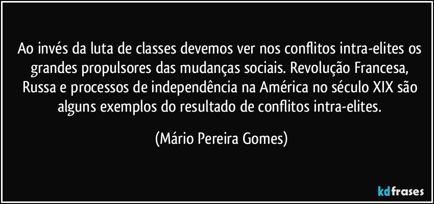 Ao invés da luta de classes devemos ver nos conflitos intra-elites os grandes propulsores das mudanças sociais. Revolução Francesa, Russa e processos de independência na América no século XIX são alguns exemplos do resultado de conflitos intra-elites. (Mário Pereira Gomes)