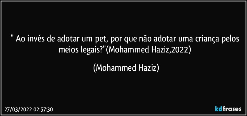 " Ao invés de adotar um pet, por que não adotar uma criança pelos meios legais?"(Mohammed Haziz,2022) (Mohammed Haziz)