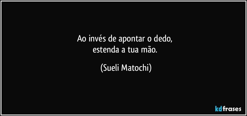 Ao invés de apontar o dedo, 
estenda a tua mão. (Sueli Matochi)