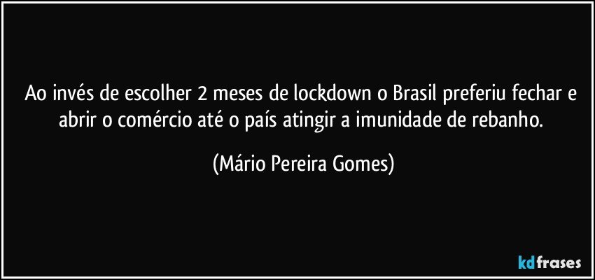 Ao invés de escolher 2 meses de lockdown o Brasil preferiu fechar e abrir o comércio até o país atingir a imunidade de rebanho. (Mário Pereira Gomes)