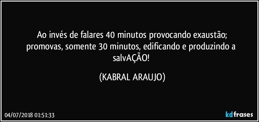 Ao invés de falares 40 minutos provocando exaustão;
promovas, somente 30 minutos, edificando e produzindo a salvAÇÃO! (KABRAL ARAUJO)