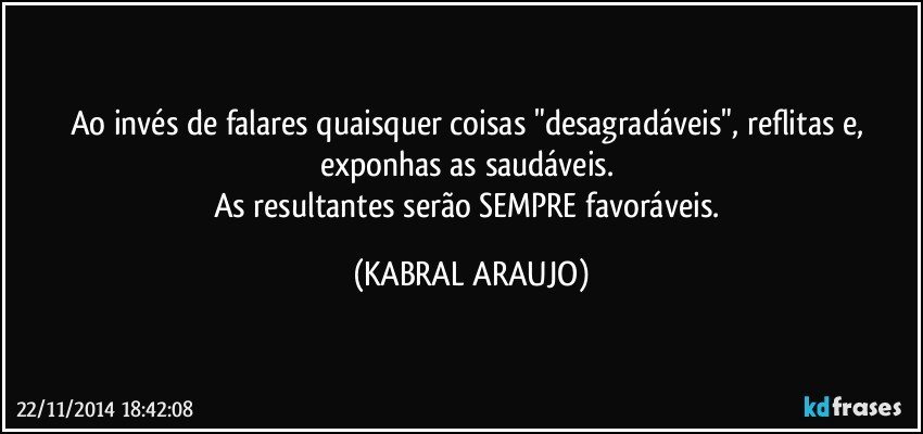 Ao invés de falares quaisquer coisas "desagradáveis", reflitas e, exponhas as saudáveis. 
As resultantes serão SEMPRE favoráveis. (KABRAL ARAUJO)