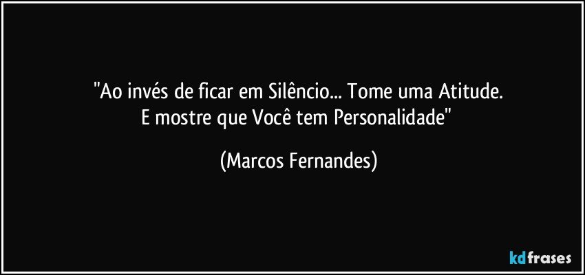 "Ao invés de ficar em Silêncio... Tome uma Atitude.
E mostre que Você tem Personalidade" (Marcos Fernandes)