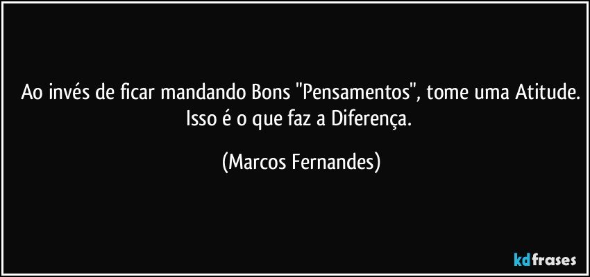 Ao invés de ficar mandando Bons "Pensamentos", tome uma Atitude.
Isso é o que faz a Diferença. (Marcos Fernandes)