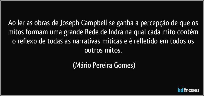 Ao ler as obras de Joseph Campbell se ganha a percepção de que os mitos formam uma grande Rede de Indra na qual cada mito contém o reflexo de todas as narrativas míticas e é refletido em todos os outros mitos. (Mário Pereira Gomes)