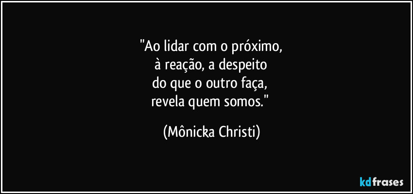 "Ao lidar com o próximo,
 à reação, a despeito 
do que o outro faça, 
revela quem somos." (Mônicka Christi)