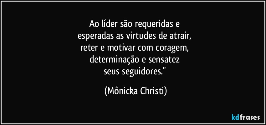 Ao líder são requeridas e 
esperadas as virtudes de atrair, 
reter e motivar com coragem, 
determinação e sensatez 
seus seguidores." (Mônicka Christi)