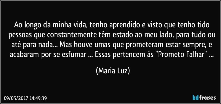 Ao longo da minha vida, tenho aprendido e visto que tenho tido pessoas que constantemente têm estado ao meu lado, para tudo ou até para nada... Mas houve umas que prometeram estar sempre, e acabaram por se esfumar ... Essas pertencem ás "Prometo Falhar" ... (Maria Luz)