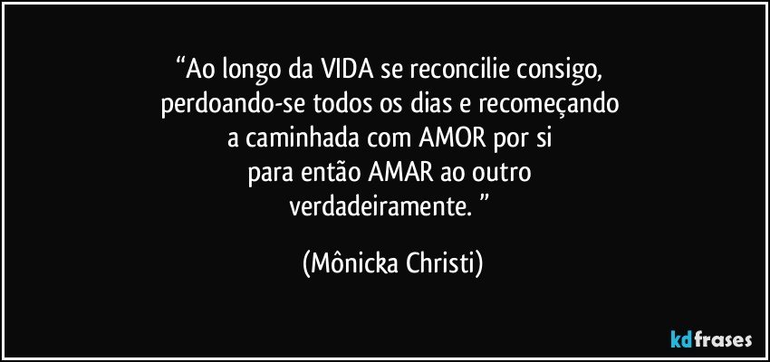 “Ao longo da VIDA se reconcilie consigo, 
perdoando-se todos os dias e recomeçando 
a caminhada com AMOR por si 
para então  AMAR ao outro 
verdadeiramente. ” (Mônicka Christi)