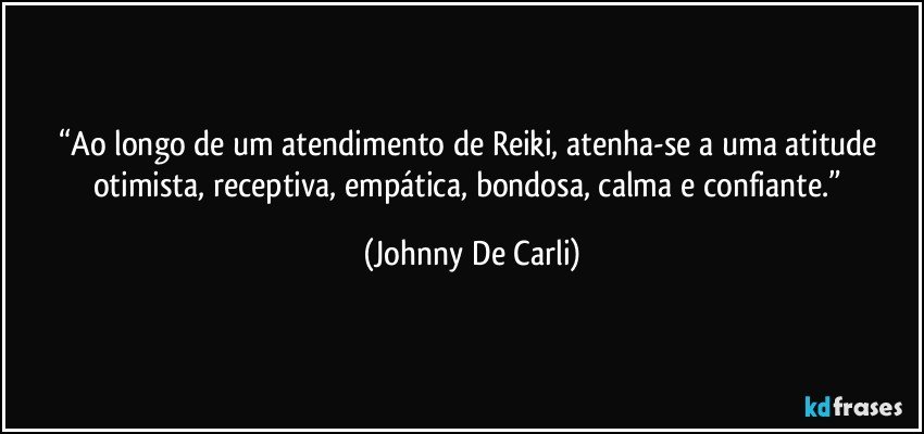 “Ao longo de um atendimento de Reiki, atenha-se a uma atitude otimista, receptiva, empática, bondosa, calma e confiante.” (Johnny De Carli)