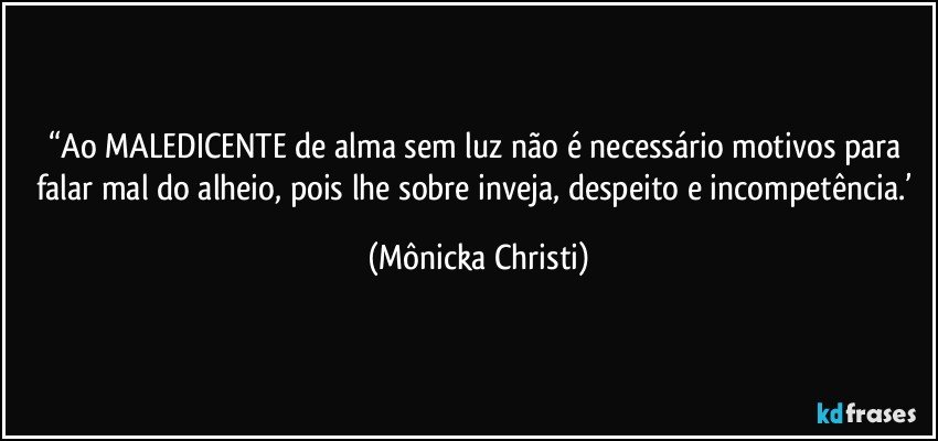 “Ao MALEDICENTE de alma sem luz não é necessário motivos para falar mal do alheio, pois lhe sobre inveja, despeito e incompetência.’ (Mônicka Christi)