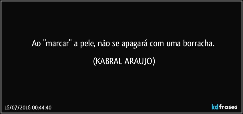 Ao "marcar" a pele, não se apagará com uma borracha. (KABRAL ARAUJO)