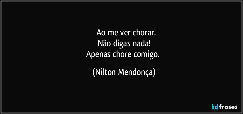 ⁠⁠Ao me ver chorar.
Não digas nada!
Apenas chore comigo. (Nilton Mendonça)