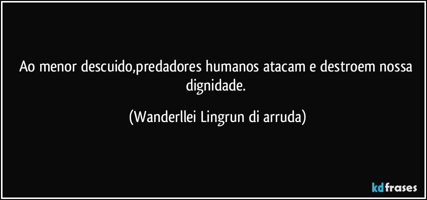 Ao menor descuido,predadores humanos atacam e destroem nossa dignidade. (Wanderllei Lingrun di arruda)