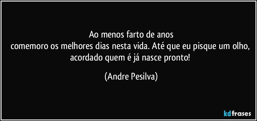 Ao menos farto de anos
comemoro os melhores dias nesta vida. Até que eu pisque um olho, acordado quem é já nasce pronto! (Andre Pesilva)