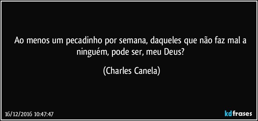 Ao menos um pecadinho por semana, daqueles que não faz mal a ninguém, pode ser, meu Deus? (Charles Canela)