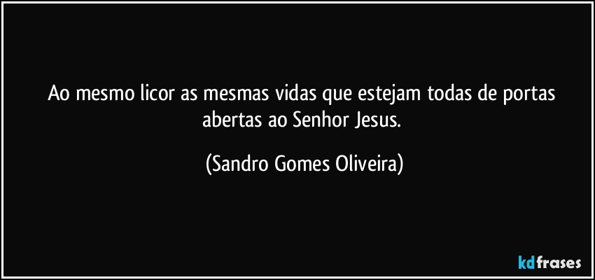 Ao mesmo licor as mesmas vidas que estejam todas de portas abertas ao Senhor Jesus. (Sandro Gomes Oliveira)