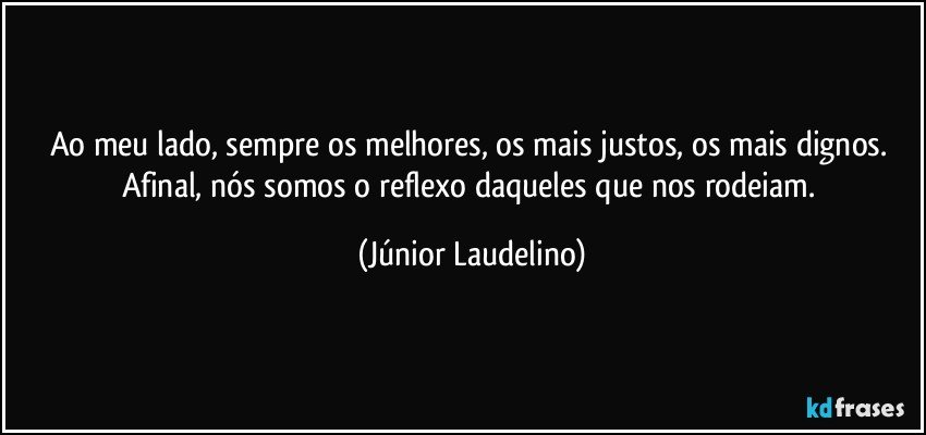 Ao meu lado, sempre os melhores, os mais justos, os mais dignos. Afinal, nós somos o reflexo daqueles que nos rodeiam. (Júnior Laudelino)