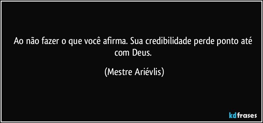 Ao não fazer o que você afirma. Sua credibilidade perde ponto até com Deus. (Mestre Ariévlis)