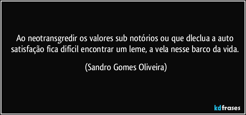 Ao neotransgredir os valores sub notórios ou que dleclua a auto satisfação fica difícil encontrar um leme, a vela nesse barco da vida. (Sandro Gomes Oliveira)