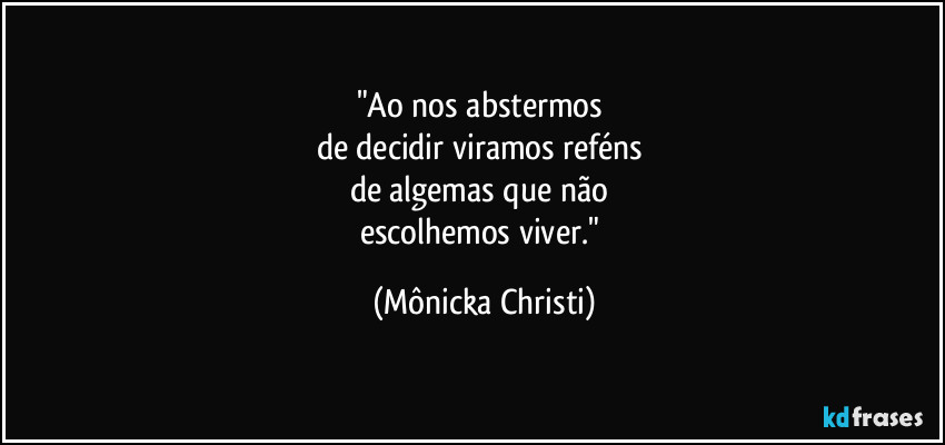 "Ao nos abstermos 
de decidir viramos reféns 
de algemas que não 
escolhemos viver." (Mônicka Christi)