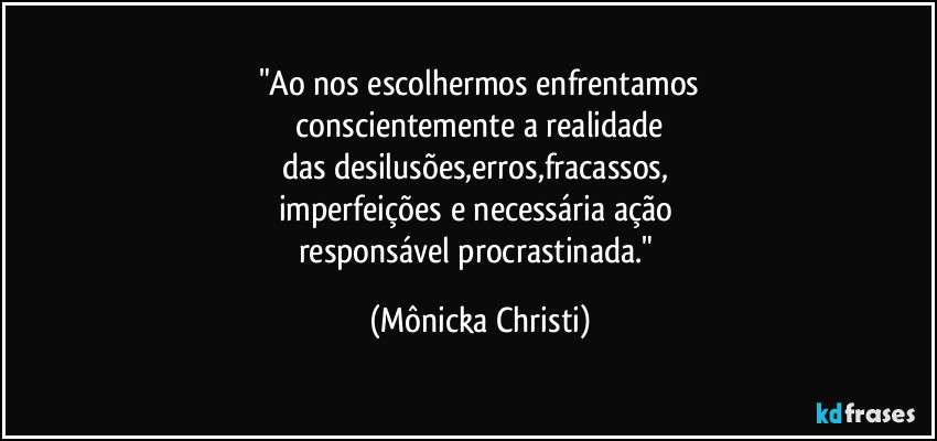 "Ao nos escolhermos enfrentamos
conscientemente a realidade
das desilusões,erros,fracassos,
imperfeições e necessária ação
responsável procrastinada." (Mônicka Christi)