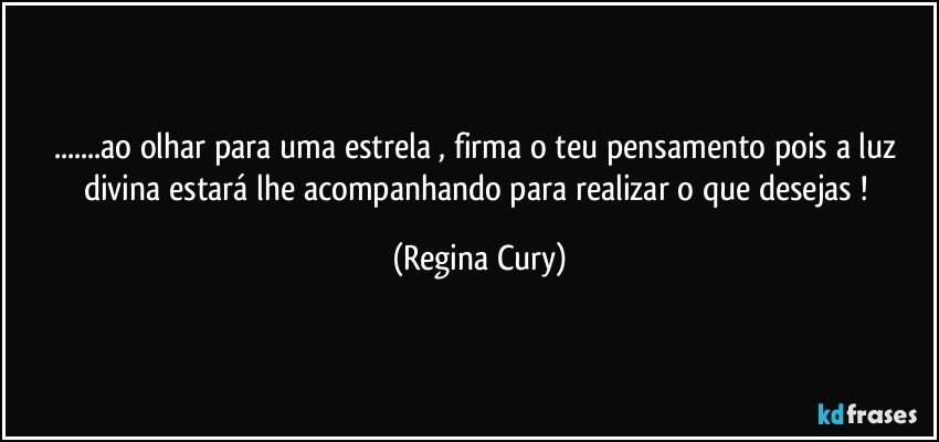 ...ao  olhar para uma estrela , firma o teu pensamento  pois  a luz divina   estará   lhe acompanhando para realizar  o que desejas ! (Regina Cury)