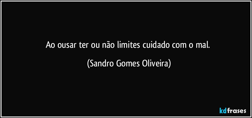 Ao ousar ter ou não limites cuidado com o mal. (Sandro Gomes Oliveira)