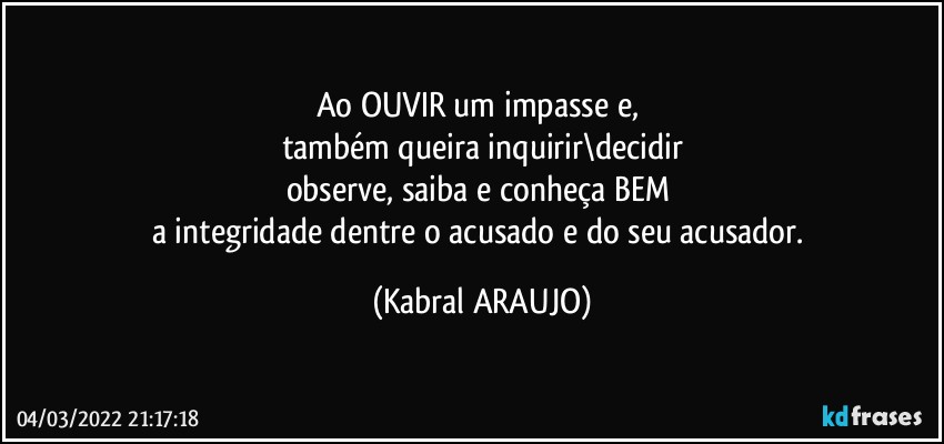 Ao OUVIR um impasse e, 
também queira inquirir\decidir
observe, saiba e conheça BEM 
a integridade dentre o acusado e do seu acusador. (KABRAL ARAUJO)