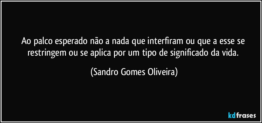 Ao palco esperado não a nada que interfiram ou que a esse se restringem ou se aplica por um tipo de significado da vida. (Sandro Gomes Oliveira)