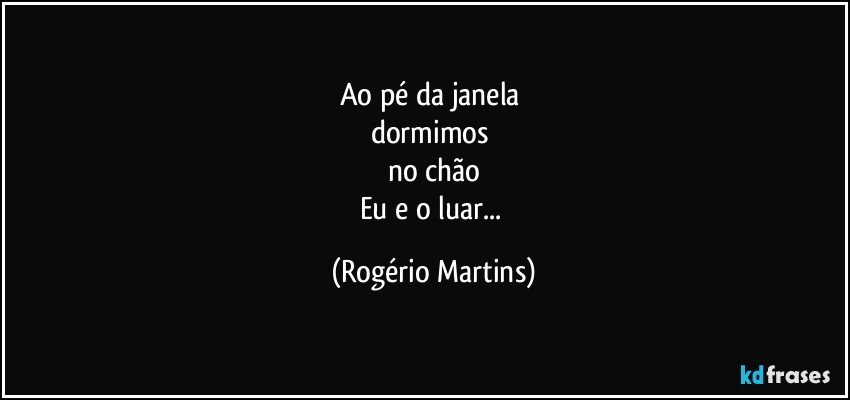 Ao pé da janela 
dormimos 
no chão
Eu e o luar... (Rogério Martins)