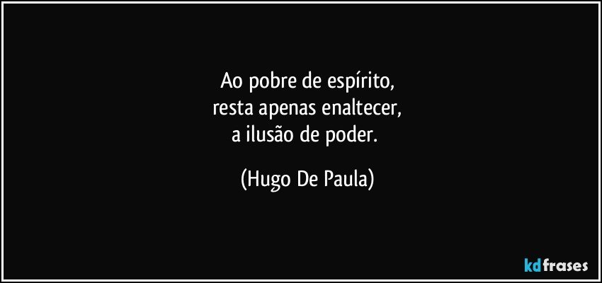 Ao pobre de espírito,
resta apenas enaltecer,
a ilusão de poder. (Hugo De Paula)