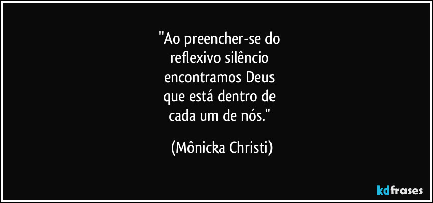 "Ao preencher-se do 
reflexivo silêncio 
encontramos Deus 
que  está dentro de 
cada um de nós." (Mônicka Christi)